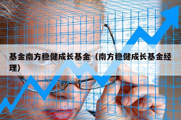 基金南方稳健成长基金（南方稳健成长基金经理）