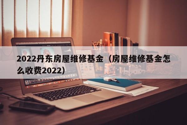 2022丹东房屋维修基金（房屋维修基金怎么收费2022）