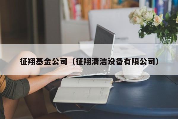 征翔基金公司（征翔清洁设备有限公司）