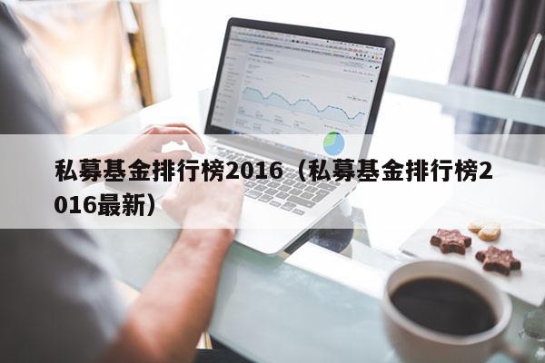 私募基金排行榜2016（私募基金排行榜2016最新）