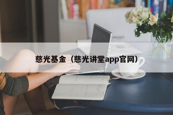慈光基金（慈光讲堂app官网）