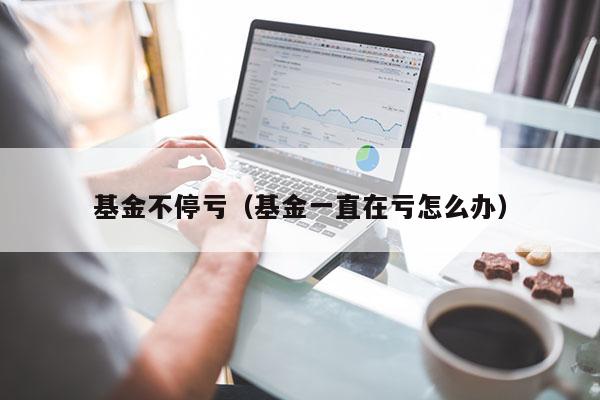 基金不停亏（基金一直在亏怎么办）