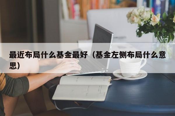 最近布局什么基金最好（基金左侧布局什么意思）