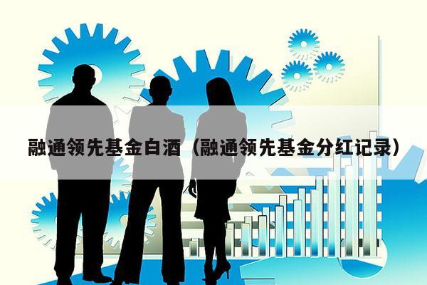 融通领先基金白酒（融通领先基金分红记录）