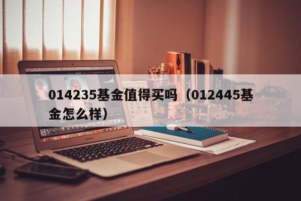 014235基金值得买吗（012445基金怎么样）