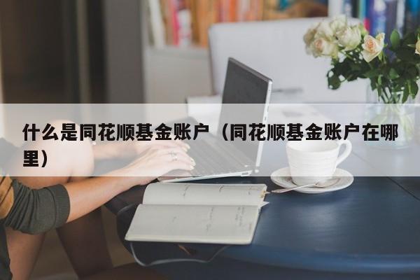 什么是同花顺基金账户（同花顺基金账户在哪里）