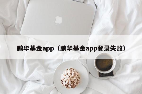 鹏华基金app（鹏华基金app登录失败）
