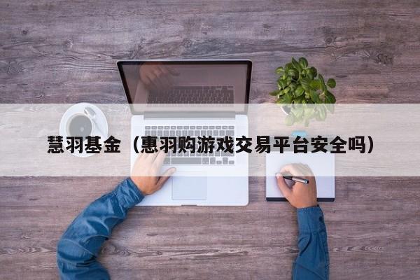 慧羽基金（惠羽购游戏交易平台安全吗）