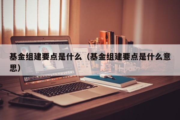 基金组建要点是什么（基金组建要点是什么意思）