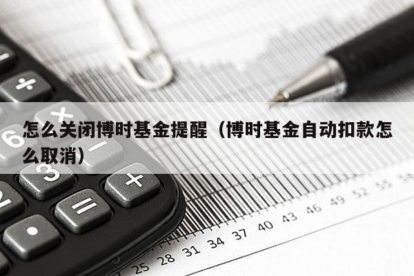 怎么关闭博时基金提醒（博时基金自动扣款怎么取消）