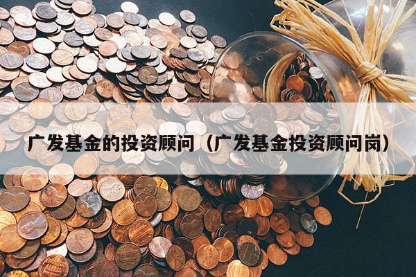 广发基金的投资顾问（广发基金投资顾问岗）