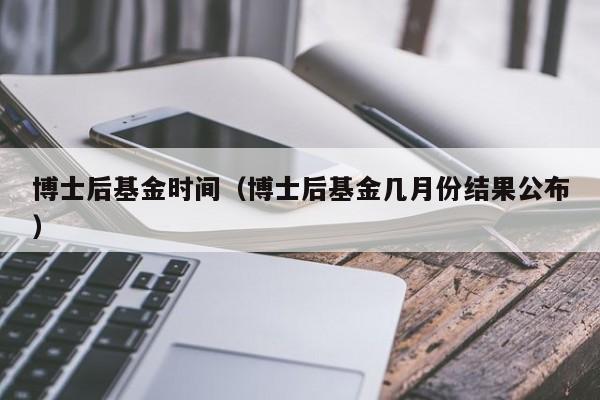 博士后基金时间（博士后基金几月份结果公布）