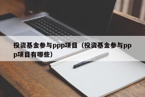 投资基金参与ppp项目（投资基金参与ppp项目有哪些）