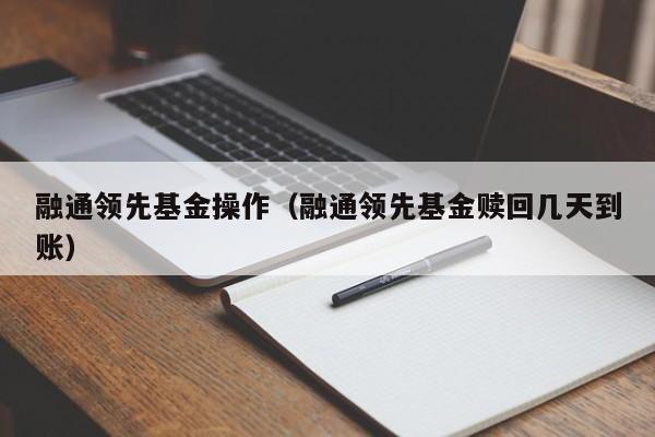 融通领先基金操作（融通领先基金赎回几天到账）