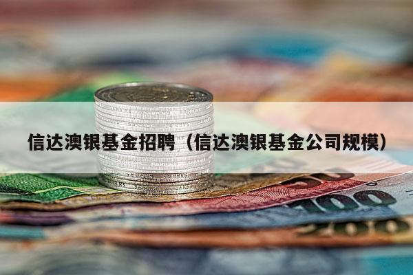 信达澳银基金招聘（信达澳银基金公司规模）