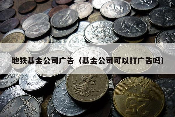 地铁基金公司广告（基金公司可以打广告吗）