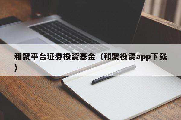 和聚平台证券投资基金（和聚投资app下载）