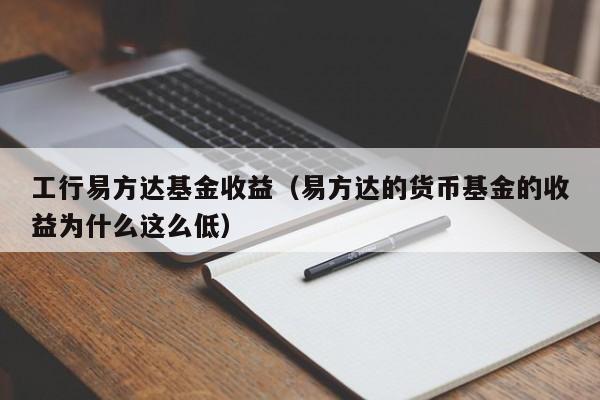 工行易方达基金收益（易方达的货币基金的收益为什么这么低）