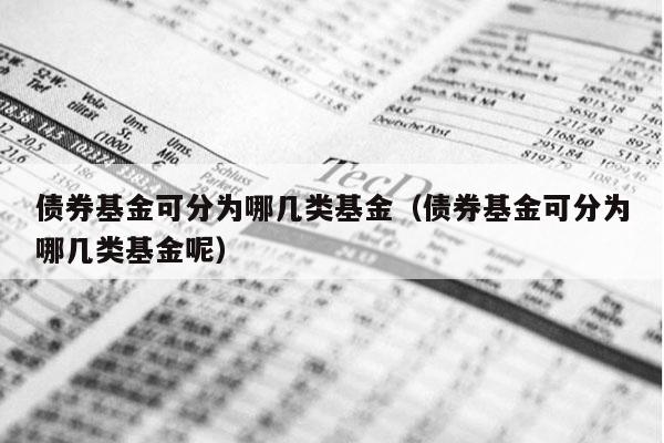 债券基金可分为哪几类基金（债券基金可分为哪几类基金呢）