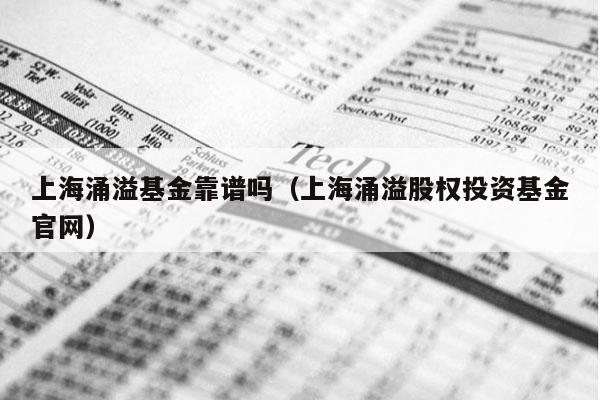 上海涌溢基金靠谱吗（上海涌溢股权投资基金官网）