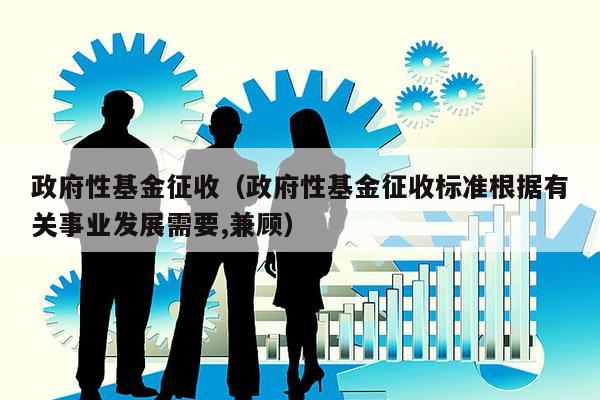 政府性基金征收（政府性基金征收标准根据有关事业发展需要,兼顾）