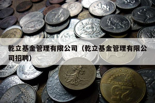 乾立基金管理有限公司（乾立基金管理有限公司招聘）