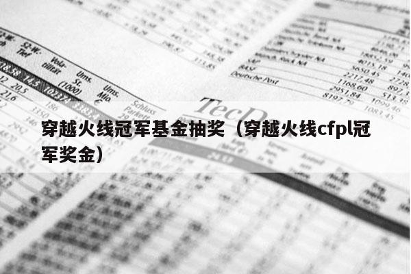 穿越火线冠军基金抽奖（穿越火线cfpl冠军奖金）