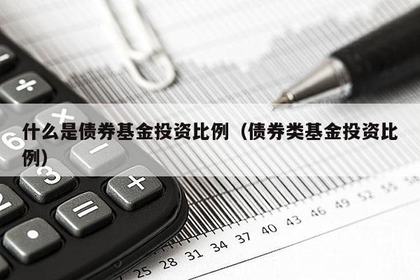 什么是债券基金投资比例（债券类基金投资比例）