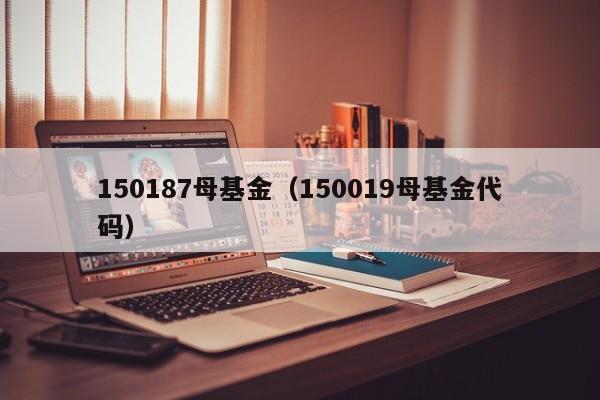 150187母基金（150019母基金代码）