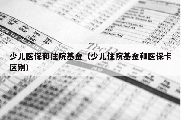 少儿医保和住院基金（少儿住院基金和医保卡区别）