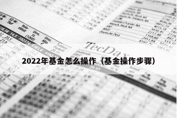 2022年基金怎么操作（基金操作步骤）