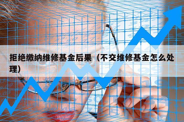拒绝缴纳维修基金后果（不交维修基金怎么处理）