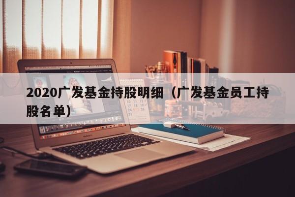 2020广发基金持股明细（广发基金员工持股名单）