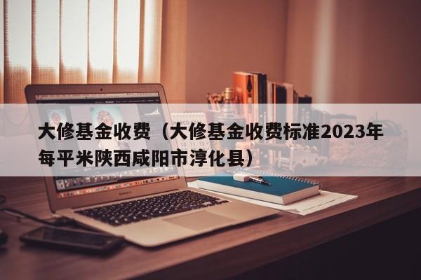 大修基金收费（大修基金收费标准2023年每平米陕西咸阳市淳化县）