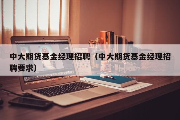 中大期货基金经理招聘（中大期货基金经理招聘要求）