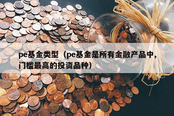 pe基金类型（pe基金是所有金融产品中,门槛最高的投资品种）