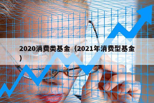 2020消费类基金（2021年消费型基金）