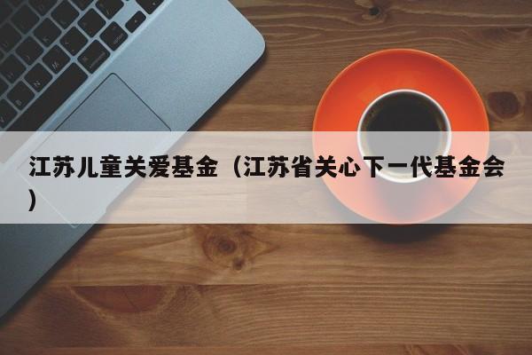 江苏儿童关爱基金（江苏省关心下一代基金会）
