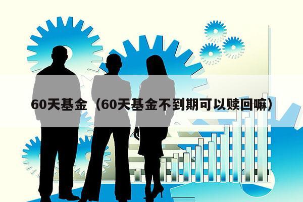 60天基金（60天基金不到期可以赎回嘛）