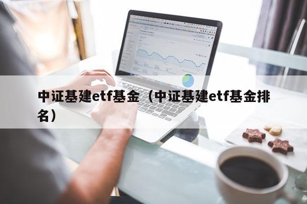 中证基建etf基金（中证基建etf基金排名）