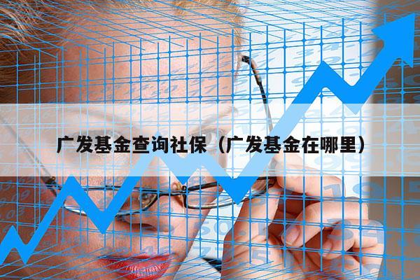 广发基金查询社保（广发基金在哪里）