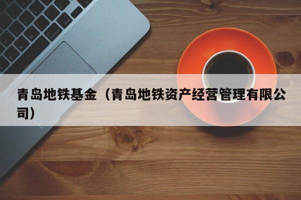 青岛地铁基金（青岛地铁资产经营管理有限公司）