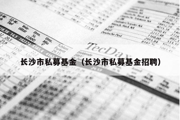 长沙市私募基金（长沙市私募基金招聘）