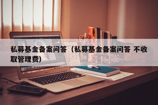 私募基金备案问答（私募基金备案问答 不收取管理费）