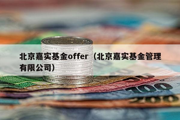 北京嘉实基金offer（北京嘉实基金管理有限公司）