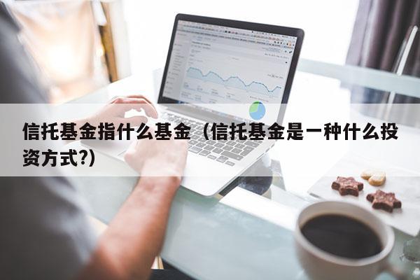 信托基金指什么基金（信托基金是一种什么投资方式?）