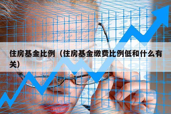 住房基金比例（住房基金缴费比例低和什么有关）