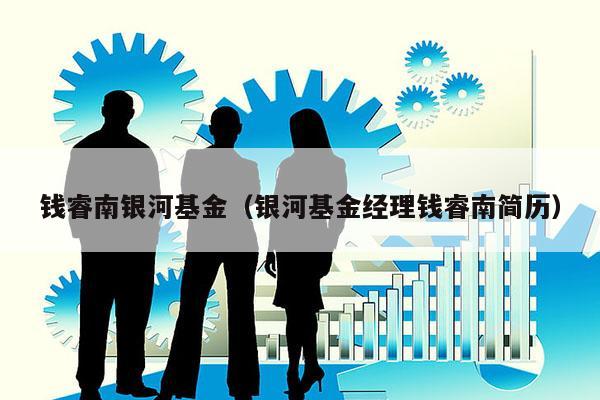 钱睿南银河基金（银河基金经理钱睿南简历）
