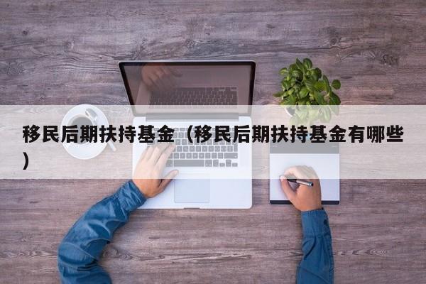 移民后期扶持基金（移民后期扶持基金有哪些）