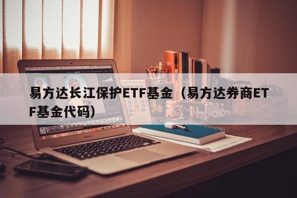 易方达长江保护ETF基金（易方达券商ETF基金代码）